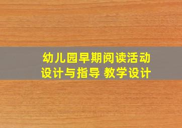 幼儿园早期阅读活动设计与指导 教学设计